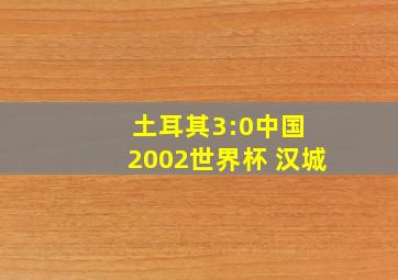 土耳其3:0中国 2002世界杯 汉城